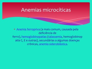 Anemia ferropriva (a mais comum, causada pela
deficiência de
ferro), hemoglobinopatias (talassemia, hemoglobinop
atia C, E e outras), secundárias a algumas doenças
crônicas, anemia sideroblástica.
Anemias microcíticas
 