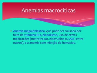 Anemia megaloblástica, que pode ser causada por
falta de vitamina B12, alcoolismo, uso de certas
medicações (metrotrexat, zidovudina ou AZT, entre
outros), e a anemia com inibição de hemácias.
Anemias macrocíticas
 