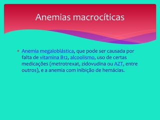  Anemia megaloblástica, que pode ser causada por
falta de vitamina B12, alcoolismo, uso de certas
medicações (metrotrexat, zidovudina ou AZT, entre
outros), e a anemia com inibição de hemácias.
Anemias macrocíticas
 