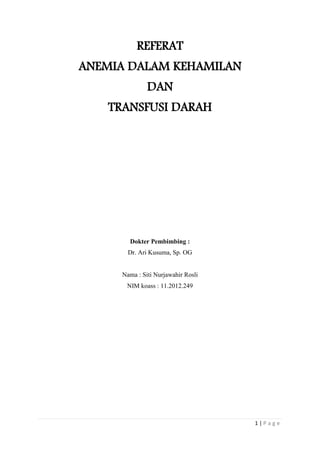 1 | P a g e
REFERAT
ANEMIA DALAM KEHAMILAN
DAN
TRANSFUSI DARAH
Dokter Pembimbing :
Dr. Ari Kusuma, Sp. OG
Nama : Siti Nurjawahir Rosli
NIM koass : 11.2012.249
 