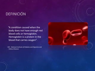 DEFINICIÓN
“A condition caused when the
body does not have enough red
blood cells or hemoglobin.
Hemoglobin is a protein in the
blood that carries oxygen”.
NIH - National Institute of Diabetes and Digestive and
Kidney Diseases
 