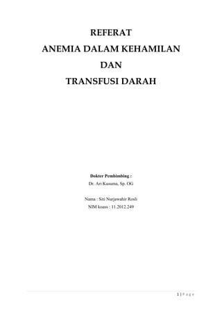 1 | P a g e
REFERAT
ANEMIA DALAM KEHAMILAN
DAN
TRANSFUSI DARAH
Dokter Pembimbing :
Dr. Ari Kusuma, Sp. OG
Nama : Siti Nurjawahir Rosli
NIM koass : 11.2012.249
 