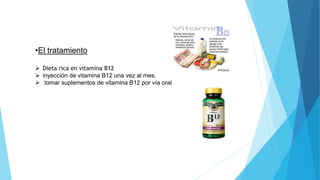 •El tratamiento 
 Dieta rica en vitamina B12 
 inyección de vitamina B12 una vez al mes. 
 tomar suplementos de vitamina B12 por vía oral 
 