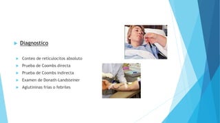  Diagnostico 
 Conteo de reticulocitos absoluto 
 Prueba de Coombs directa 
 Prueba de Coombs indirecta 
 Examen de Donath-Landsteiner 
 Aglutininas frías o febriles 
 