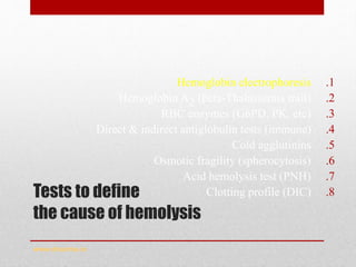 Tests to define
the cause of hemolysis
.1Hemoglobin electrophoresis
.2Hemoglobin A2 (βeta-Thalassemia trait)
.3RBC enzymes (G6PD, PK, etc)
.4Direct & indirect antiglobulin tests (immune)
.5Cold agglutinins
.6Osmotic fragility (spherocytosis)
.7Acid hemolysis test (PNH)
.8Clotting profile (DIC)
www.drsarma.in
 
