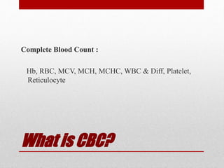 What is CBC?
Complete Blood Count :
Hb, RBC, MCV, MCH, MCHC, WBC & Diff, Platelet,
Reticulocyte
 
