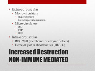 Increased Destruction
NON-IMMUNE MEDIATED
• Extra-corpuscular
• Macro-circulatory
• Hypersplenism
• Extracorporeal circulation
• Micro-circulatory
• DIC
• TTP
• HUS
• Intra-corpuscular
• RBC Wall (membrane or enzyme defects)
• Heme or globin abnormalities (HbS, C)
 