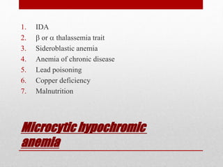 Microcytic hypochromic
anemia
1. IDA
2.  or  thalassemia trait
3. Sideroblastic anemia
4. Anemia of chronic disease
5. Lead poisoning
6. Copper deficiency
7. Malnutrition
 