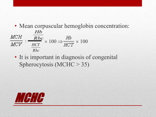 MCHC
• Mean corpuscular hemoglobin concentration:
 100   100
• It is important in diagnosis of congenital
Spherocytosis (MCHC > 35)
:
Rbc
Hb
Rbc
HCT
 