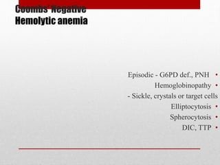 Coombs’ Negative
Hemolytic anemia
•Episodic - G6PD def., PNH
•Hemoglobinopathy
- Sickle, crystals or target cells
•Elliptocytosis
•Spherocytosis
•DIC, TTP
 