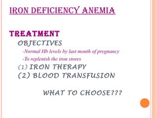 IRON DEFICIENCY ANEMIA
TREATMENT
OBJECTIVES
-Normal Hb levels by last month of pregnancy
-To replenish the iron stores
(1) IRON THERAPY
(2) BLOOD TRANSFUSION
WHAT TO CHOOSE???
 
