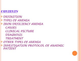 CONTENTS
 DEFINITION
 TYPES OF ANEMIA
 IRON DEFICIENCY ANEMIA
CAUSES
CLINICAL PICTURE
DIAGNOSIS
TREATMENT
 OTHER TYPES OF ANEMIA
 INVESTIGATION PROTOCOL OF ANAEMIC
PATIENT
 