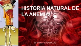 HISTORIA NATURAL DE
LA ANEMIA
E.G-HUMBERTO RESENDIZ GALEANA
 