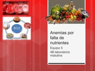 Anemias por
falta de
nutrientes
Equipo 5
4B laboratorio
matutina
 
