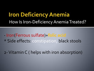 How Is Iron-Deficiency AnemiaTreated?
- Iron(Ferrous sulfate)+folic acid
* Side effects: constipation, black stools
2-Vitamin C ( helps with iron absorption)
 
