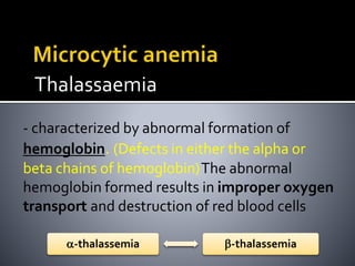 Thalassaemia
- characterized by abnormal formation of
hemoglobin. (Defects in either the alpha or
beta chains of hemoglobin)The abnormal
hemoglobin formed results in improper oxygen
transport and destruction of red blood cells
-thalassemia-thalassemia
 