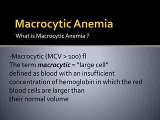 What is Macrocytic Anemia ?
-Macrocytic (MCV > 100) fl
The term macrocytic = "large cell“
defined as blood with an insufficient
concentration of hemoglobin in which the red
blood cells are larger than
their normal volume
 