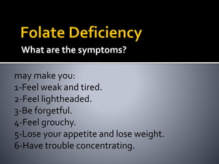 What are the symptoms?
may make you:
1-Feel weak and tired.
2-Feel lightheaded.
3-Be forgetful.
4-Feel grouchy.
5-Lose your appetite and lose weight.
6-Have trouble concentrating.
 