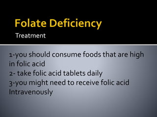 Treatment
1-you should consume foods that are high
in folic acid
2- take folic acid tablets daily
3-you might need to receive folic acid
Intravenously
 