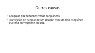 Outras causas
• Coágulos em pequenos vasos sanguíneos
• Transfusão de sangue de um doador com um tipo sanguíneo
que não corresponde ao seu.
 