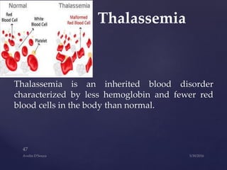 Thalassemia is an inherited blood disorder
characterized by less hemoglobin and fewer red
blood cells in the body than normal.
Thalassemia
 