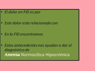 • El dolor en FID es por
• Este dolor esta relacionado con
• En la FID encontramos
• Estos antecedentes nos ayudan a dar el
diagnóstico de
Anemia Normocítica Hipocrómica
 