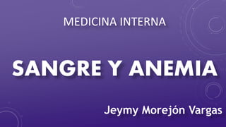 MEDICINA INTERNA
SANGRE Y ANEMIA
Jeymy Morejón Vargas
 