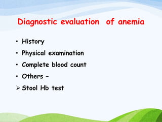 Diagnostic evaluation of anemia
• History
• Physical examination
• Complete blood count
• Others –
 Stool Hb test
 