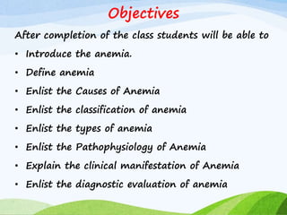 Objectives
After completion of the class students will be able to
• Introduce the anemia.
• Define anemia
• Enlist the Causes of Anemia
• Enlist the classification of anemia
• Enlist the types of anemia
• Enlist the Pathophysiology of Anemia
• Explain the clinical manifestation of Anemia
• Enlist the diagnostic evaluation of anemia
 