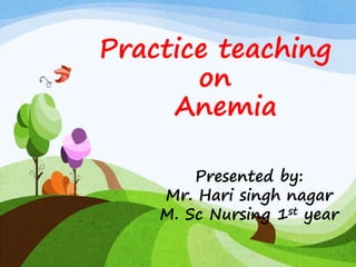 Practice teaching
on
Anemia
Presented by:
Mr. Hari singh nagar
M. Sc Nursing 1st year
 