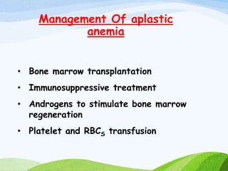 Management Of aplastic
anemia
• Bone marrow transplantation
• Immunosuppressive treatment
• Androgens to stimulate bone marrow
regeneration
• Platelet and RBCS transfusion
 