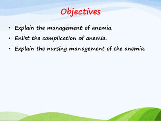 Objectives
• Explain the management of anemia.
• Enlist the complication of anemia.
• Explain the nursing management of the anemia.
 