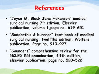 References
• “Joyce M. Black Jane Hokanson” medical
surgical nursing,7th edition, Elsevier
publication, volume 1,page no. 619-651
• “Suddarth’s & burnner” text book of medical
surgical nursing, twelfths edition, Wolters
publication, Page no. 910-927
• “Saunders” comprehensive review for the
NCLEX RN examination, fifth edition,
elsevier publication, page no. 520-522
 