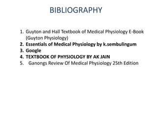 BIBLIOGRAPHY
1. Guyton and Hall Textbook of Medical Physiology E-Book
(Guyton Physiology)
2. Essentials of Medical Physiology by k.sembulingum
3. Google
4. TEXTBOOK OF PHYSIOLOGY BY AK JAIN
5. Ganongs Review Of Medical Physiology 25th Edition
 