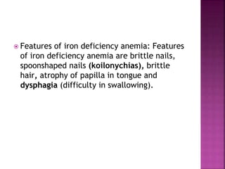 Features of iron deficiency anemia: Features
of iron deficiency anemia are brittle nails,
spoonshaped nails (koilonychias), brittle
hair, atrophy of papilla in tongue and
dysphagia (difficulty in swallowing).
 