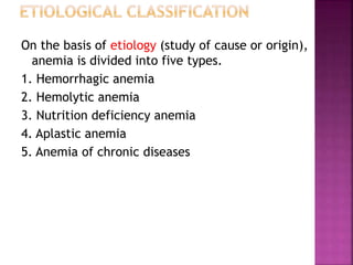 On the basis of etiology (study of cause or origin),
anemia is divided into five types.
1. Hemorrhagic anemia
2. Hemolytic anemia
3. Nutrition deficiency anemia
4. Aplastic anemia
5. Anemia of chronic diseases
 