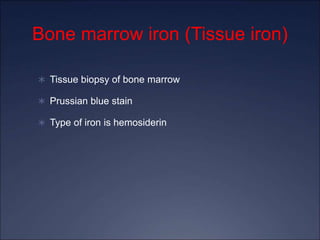 Bone marrow iron (Tissue iron)
 Tissue biopsy of bone marrow
 Prussian blue stain
 Type of iron is hemosiderin
 