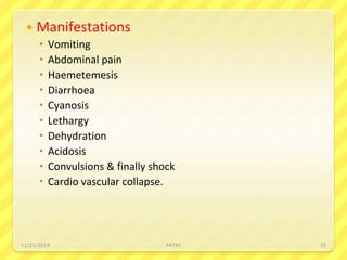  Manifestations
 Vomiting
 Abdominal pain
 Haemetemesis
 Diarrhoea
 Cyanosis
 Lethargy
 Dehydration
 Acidosis
 Convulsions & finally shock
 Cardio vascular collapse.
11/21/2019 PATKI 33
 