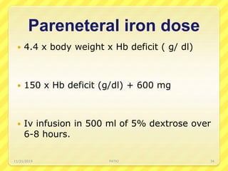 Pareneteral iron dose
 4.4 x body weight x Hb deficit ( g/ dl)
 150 x Hb deficit (g/dl) + 600 mg
 Iv infusion in 500 ml of 5% dextrose over
6-8 hours.
11/21/2019 PATKI 34
 