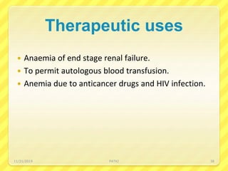 Therapeutic uses
 Anaemia of end stage renal failure.
 To permit autologous blood transfusion.
 Anemia due to anticancer drugs and HIV infection.
11/21/2019 PATKI 38
 