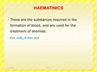 HAEMATINICS
 These are the substances required in the
formation of blood, and are used for the
treatment of anemias.
- Iron, vitB12 & folic acid
11/21/2019 PATKI 7
 