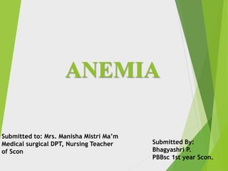 ANEMIA
Submitted to: Mrs. Manisha Mistri Ma’m
Medical surgical DPT, Nursing Teacher
of Scon
Submitted By:
Bhagyashri P.
PBBsc 1st year Scon.
 