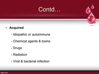 Contd…
• Acquired
- Idiopathic or autoimmune
- Chemical agents & toxins
- Drugs
- Radiation
- Viral & bacterial infection
 