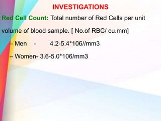 INVESTIGATIONS
Red Cell Count: Total number of Red Cells per unit
volume of blood sample. [ No.of RBC/ cu.mm]
– Men - 4.2-5.4*106//mm3
– Women- 3.6-5.0*106/mm3
 