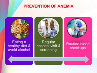 PREVENTION OF ANEMIA
Eating a
healthy diet &
avoid alcohol
Regular
hospital visit &
screening
Routine blood
checkups
 