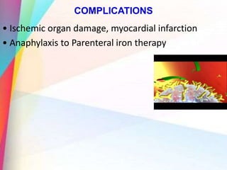 COMPLICATIONS
• Ischemic organ damage, myocardial infarction
• Anaphylaxis to Parenteral iron therapy
 
