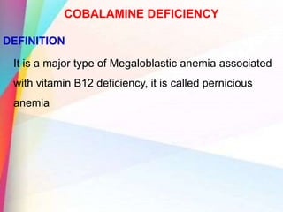 COBALAMINE DEFICIENCY
DEFINITION
It is a major type of Megaloblastic anemia associated
with vitamin B12 deficiency, it is called pernicious
anemia
 