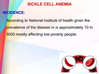 SICKLE CELL ANEMIA
INCIDENCE:
According to National institute of health given the
prevalence of the disease in is approximately 10 in
5000 mostly affecting low poverty people.
 