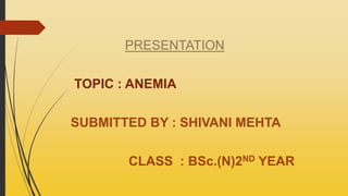 PRESENTATION
TOPIC : ANEMIA
SUBMITTED BY : SHIVANI MEHTA
CLASS : BSc.(N)2ND YEAR
 
