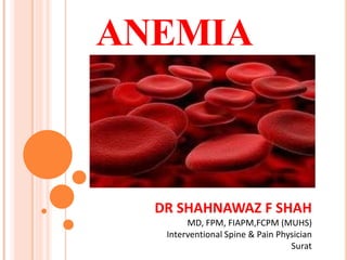 ANEMIA
DR SHAHNAWAZ F SHAH
MD, FPM, FIAPM,FCPM (MUHS)
Interventional Spine & Pain Physician
Surat
 